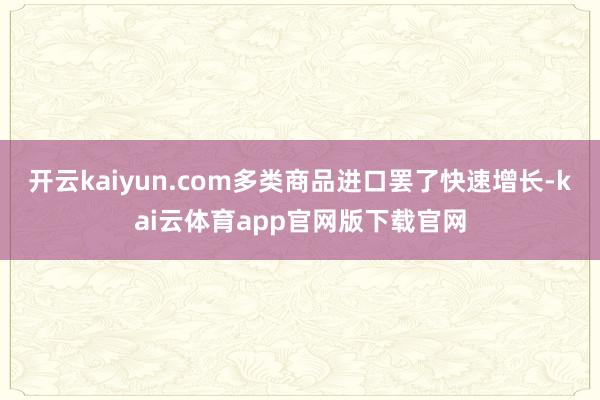 开云kaiyun.com多类商品进口罢了快速增长-kai云体育app官网版下载官网