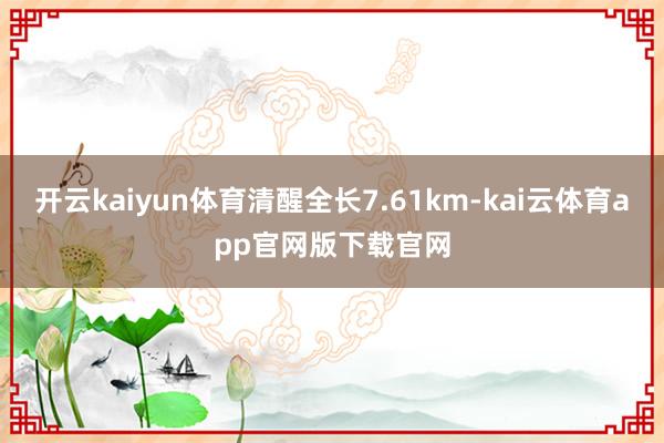 开云kaiyun体育清醒全长7.61km-kai云体育app官网版下载官网