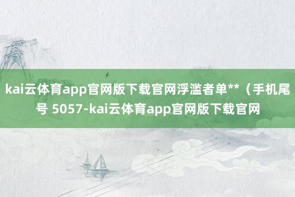 kai云体育app官网版下载官网浮滥者单**（手机尾号 5057-kai云体育app官网版下载官网