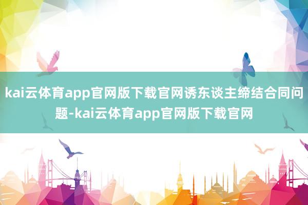 kai云体育app官网版下载官网诱东谈主缔结合同问题-kai云体育app官网版下载官网