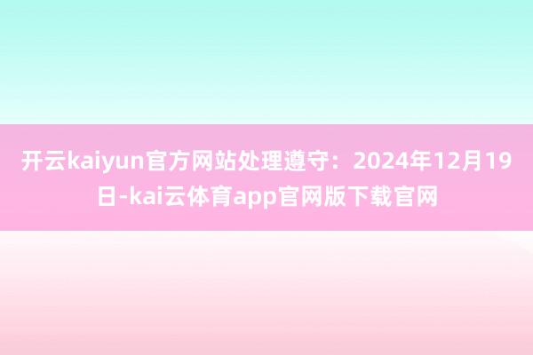 开云kaiyun官方网站处理遵守：2024年12月19日-kai云体育app官网版下载官网