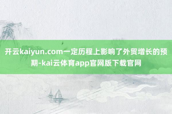 开云kaiyun.com一定历程上影响了外贸增长的预期-kai云体育app官网版下载官网