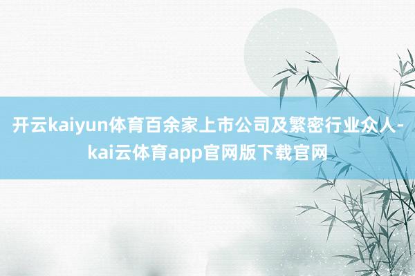 开云kaiyun体育百余家上市公司及繁密行业众人-kai云体育app官网版下载官网