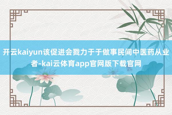 开云kaiyun该促进会戮力于于做事民间中医药从业者-kai云体育app官网版下载官网