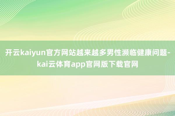 开云kaiyun官方网站越来越多男性濒临健康问题-kai云体育app官网版下载官网