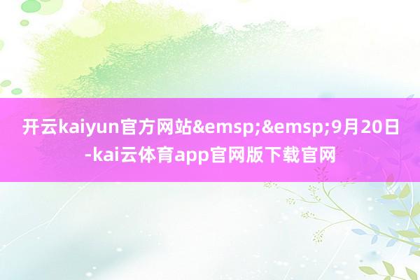 开云kaiyun官方网站 9月20日-kai云体育app官网版下载官网