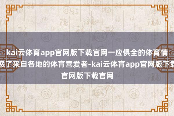 kai云体育app官网版下载官网一应俱全的体育情势眩惑了来自各地的体育喜爱者-kai云体育app官网版下载官网