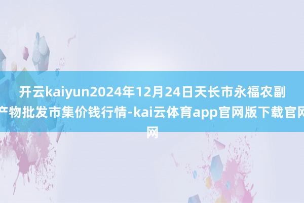 开云kaiyun2024年12月24日天长市永福农副产物批发市集价钱行情-kai云体育app官网版下载官网