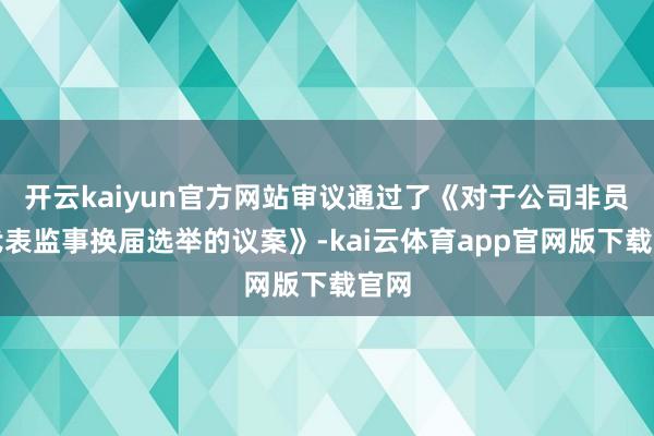 开云kaiyun官方网站审议通过了《对于公司非员工代表监事换届选举的议案》-kai云体育app官网版下载官网