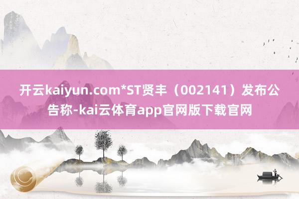 开云kaiyun.com*ST贤丰（002141）发布公告称-kai云体育app官网版下载官网