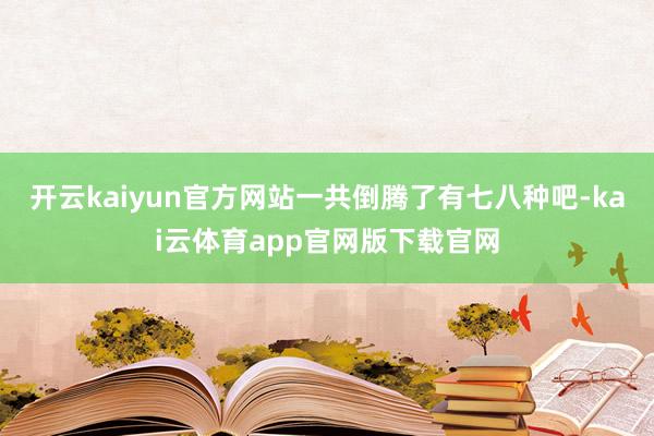 开云kaiyun官方网站一共倒腾了有七八种吧-kai云体育app官网版下载官网