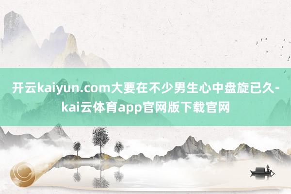 开云kaiyun.com大要在不少男生心中盘旋已久-kai云体育app官网版下载官网