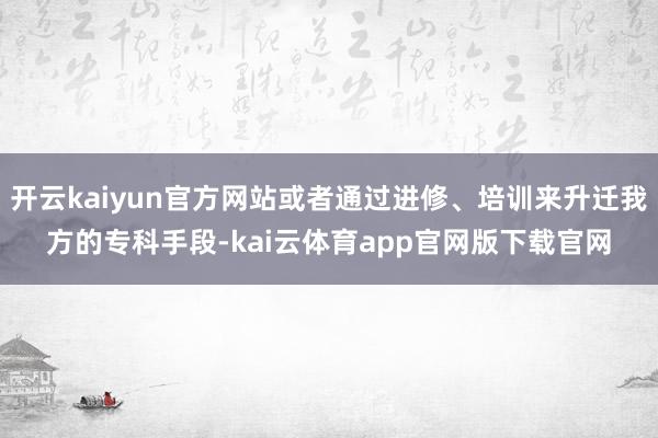 开云kaiyun官方网站或者通过进修、培训来升迁我方的专科手段-kai云体育app官网版下载官网