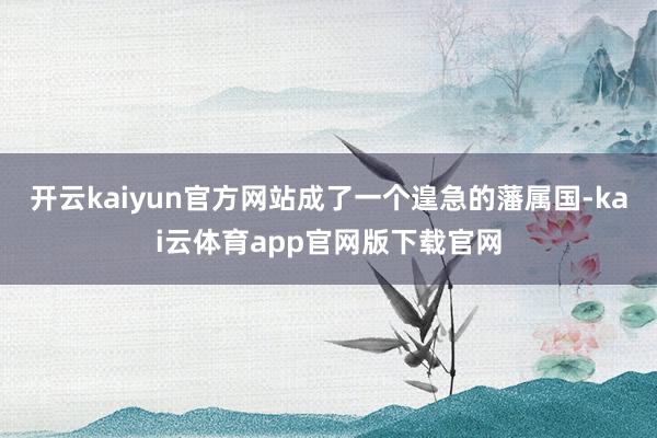 开云kaiyun官方网站成了一个遑急的藩属国-kai云体育app官网版下载官网