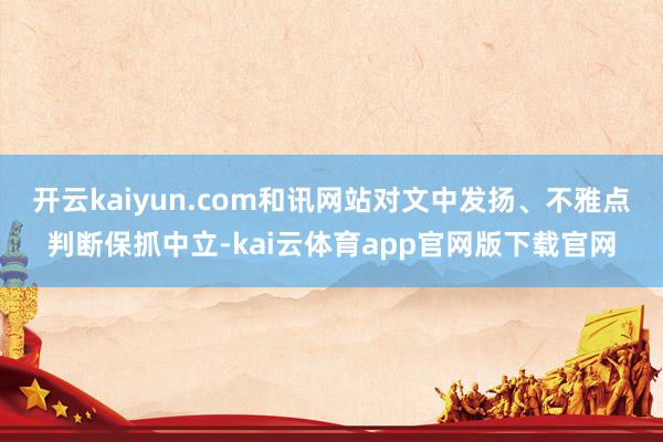 开云kaiyun.com和讯网站对文中发扬、不雅点判断保抓中立-kai云体育app官网版下载官网