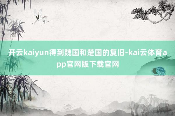 开云kaiyun得到魏国和楚国的复旧-kai云体育app官网版下载官网