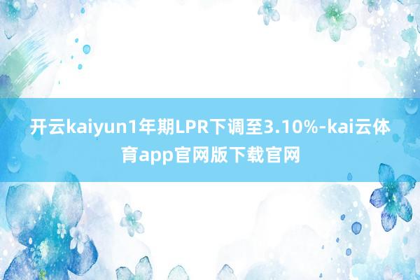 开云kaiyun1年期LPR下调至3.10%-kai云体育app官网版下载官网