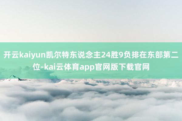 开云kaiyun凯尔特东说念主24胜9负排在东部第二位-kai云体育app官网版下载官网