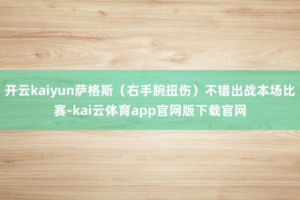 开云kaiyun萨格斯（右手腕扭伤）不错出战本场比赛-kai云体育app官网版下载官网