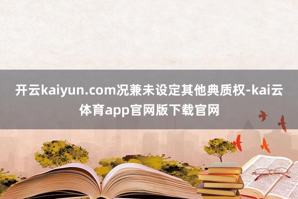 开云kaiyun.com况兼未设定其他典质权-kai云体育app官网版下载官网