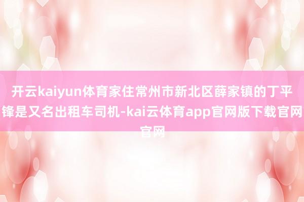 开云kaiyun体育家住常州市新北区薛家镇的丁平锋是又名出租车司机-kai云体育app官网版下载官网