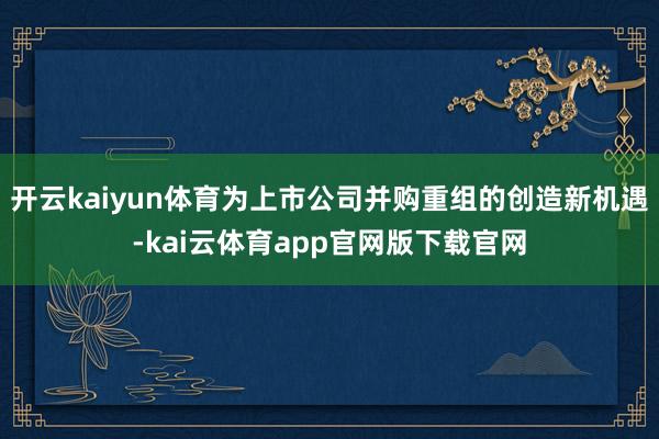 开云kaiyun体育为上市公司并购重组的创造新机遇-kai云体育app官网版下载官网