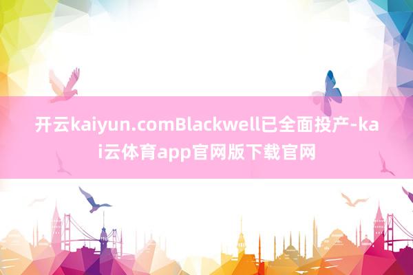 开云kaiyun.comBlackwell已全面投产-kai云体育app官网版下载官网
