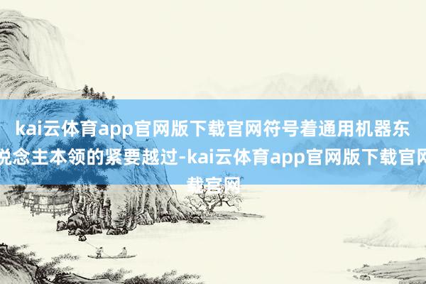 kai云体育app官网版下载官网符号着通用机器东说念主本领的紧要越过-kai云体育app官网版下载官网
