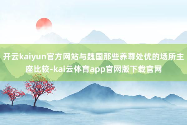 开云kaiyun官方网站与魏国那些养尊处优的场所主座比较-kai云体育app官网版下载官网