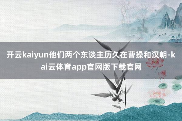 开云kaiyun他们两个东谈主历久在曹操和汉朝-kai云体育app官网版下载官网