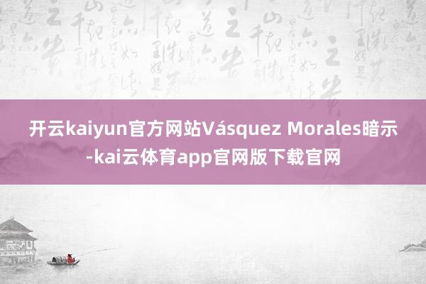 开云kaiyun官方网站Vásquez Morales暗示-kai云体育app官网版下载官网