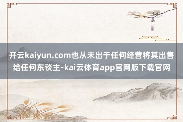 开云kaiyun.com也从未出于任何经营将其出售给任何东谈主-kai云体育app官网版下载官网