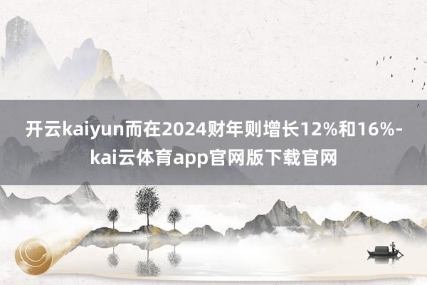 开云kaiyun而在2024财年则增长12%和16%-kai云体育app官网版下载官网