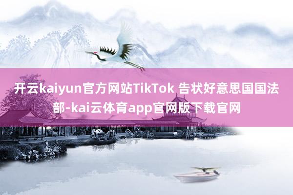 开云kaiyun官方网站TikTok 告状好意思国国法部-kai云体育app官网版下载官网