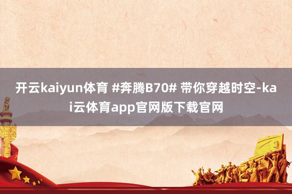 开云kaiyun体育 #奔腾B70# 带你穿越时空-kai云体育app官网版下载官网