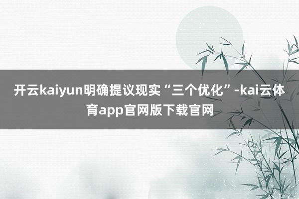 开云kaiyun明确提议现实“三个优化”-kai云体育app官网版下载官网