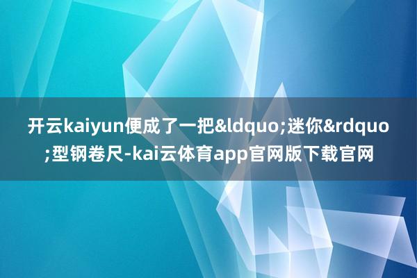 开云kaiyun便成了一把“迷你”型钢卷尺-kai云体育app官网版下载官网