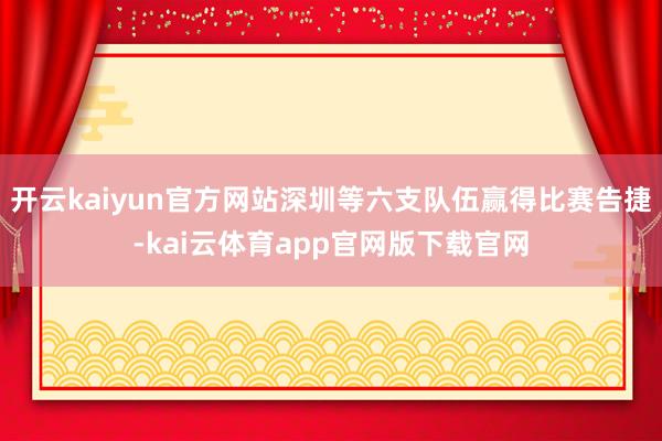 开云kaiyun官方网站深圳等六支队伍赢得比赛告捷-kai云体育app官网版下载官网