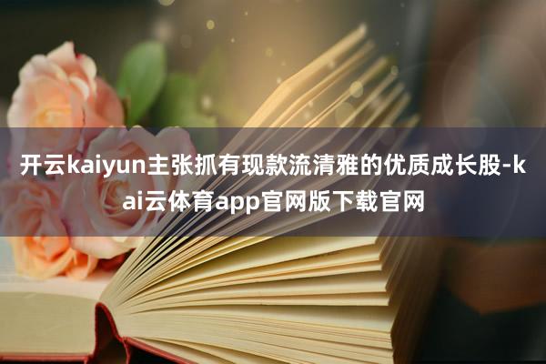 开云kaiyun主张抓有现款流清雅的优质成长股-kai云体育app官网版下载官网