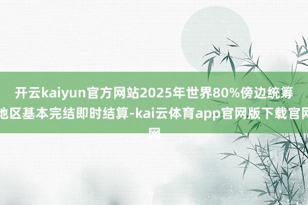 开云kaiyun官方网站2025年世界80%傍边统筹地区基本完结即时结算-kai云体育app官网版下载官网