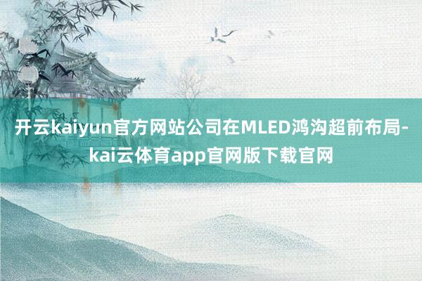 开云kaiyun官方网站公司在MLED鸿沟超前布局-kai云体育app官网版下载官网