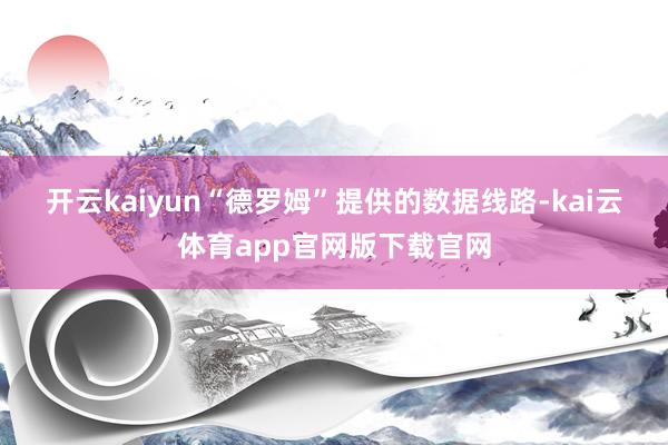 开云kaiyun “德罗姆”提供的数据线路-kai云体育app官网版下载官网