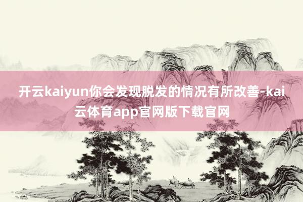 开云kaiyun你会发现脱发的情况有所改善-kai云体育app官网版下载官网