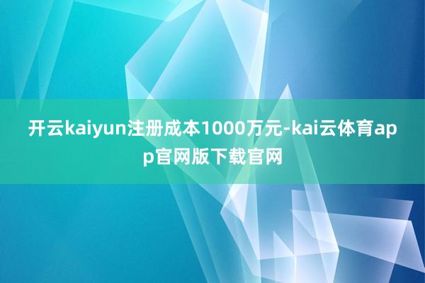 开云kaiyun注册成本1000万元-kai云体育app官网版下载官网