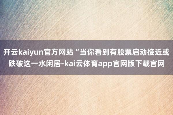 开云kaiyun官方网站“当你看到有股票启动接近或跌破这一水闲居-kai云体育app官网版下载官网