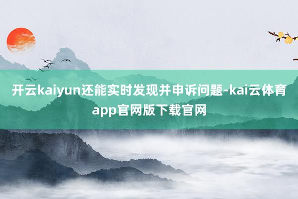 开云kaiyun还能实时发现并申诉问题-kai云体育app官网版下载官网