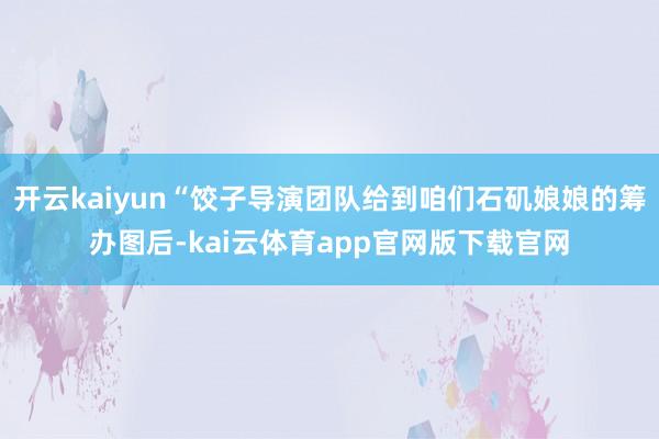 开云kaiyun“饺子导演团队给到咱们石矶娘娘的筹办图后-kai云体育app官网版下载官网