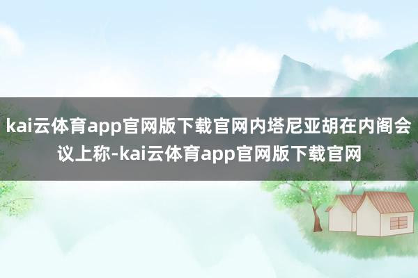 kai云体育app官网版下载官网内塔尼亚胡在内阁会议上称-kai云体育app官网版下载官网