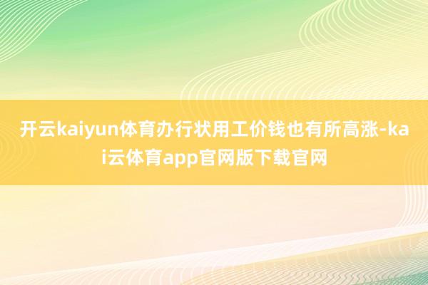 开云kaiyun体育办行状用工价钱也有所高涨-kai云体育app官网版下载官网