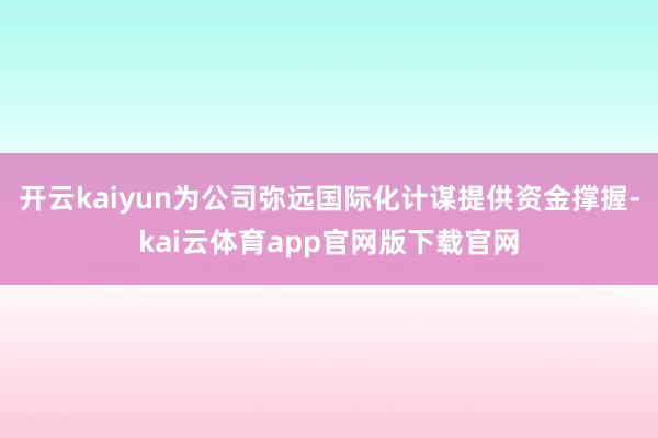 开云kaiyun为公司弥远国际化计谋提供资金撑握-kai云体育app官网版下载官网